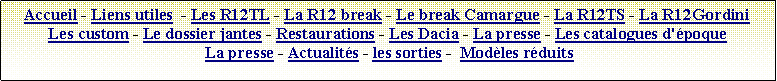 Zone de Texte: Accueil - Liens utiles  - Les R12TL - La R12 break - Le break Camargue - La R12TS - La R12Gordini  Les custom - Le dossier jantes - Restaurations - Les Dacia - La presse - Les catalogues d'poque  La presse - Actualits - les sorties -  Modles rduits